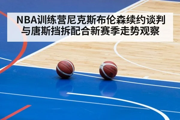 NBA训练营尼克斯布伦森续约谈判与唐斯挡拆配合新赛季走势观察