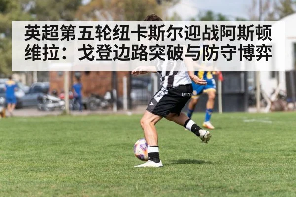 英超第五轮纽卡斯尔迎战阿斯顿维拉:戈登边路突破与防守博弈