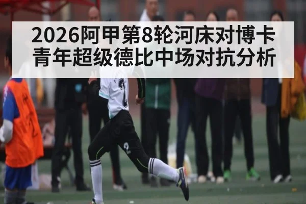 2026阿甲第8轮河床对博卡青年超级德比中场对抗分析